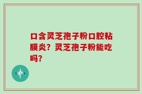 口含灵芝孢子粉口腔粘膜炎?灵芝孢子粉能吃吗?