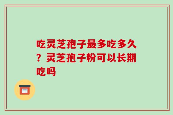 吃灵芝孢子最多吃多久?灵芝孢子粉可以长期吃吗