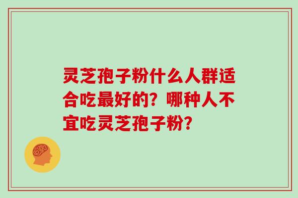 灵芝孢子粉什么人群适合吃最好的？哪种人不宜吃灵芝孢子粉？