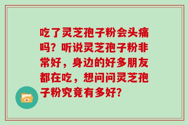 吃了灵芝孢子粉会头痛吗?听说灵芝孢子粉非常好,身边的好多朋友都在吃,想问问灵芝孢子粉究竟有多好?
