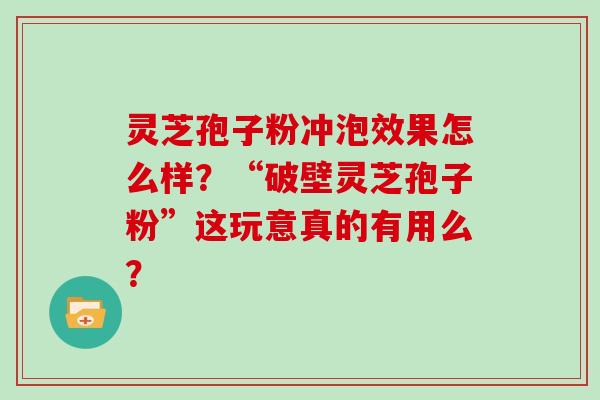灵芝孢子粉冲泡效果怎么样?“破壁灵芝孢子粉”这玩意真的有用么?