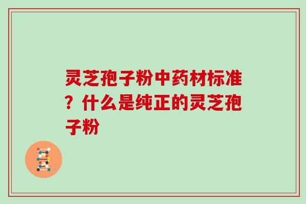 灵芝孢子粉中药材标准?什么是纯正的灵芝孢子粉