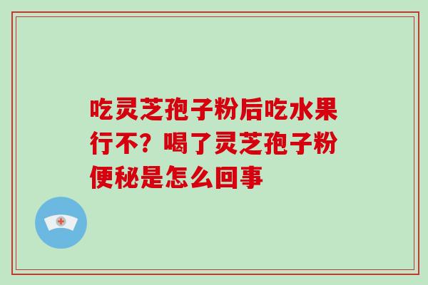 吃灵芝孢子粉后吃水果行不？喝了灵芝孢子粉便秘是怎么回事
