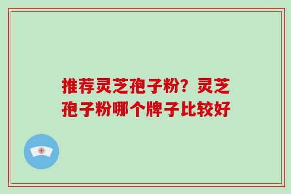推荐灵芝孢子粉?灵芝孢子粉哪个牌子比较好