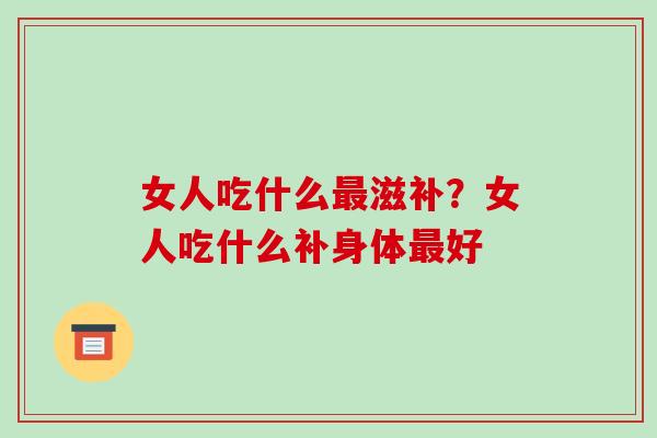 女人吃什么最滋补？女人吃什么补身体最好