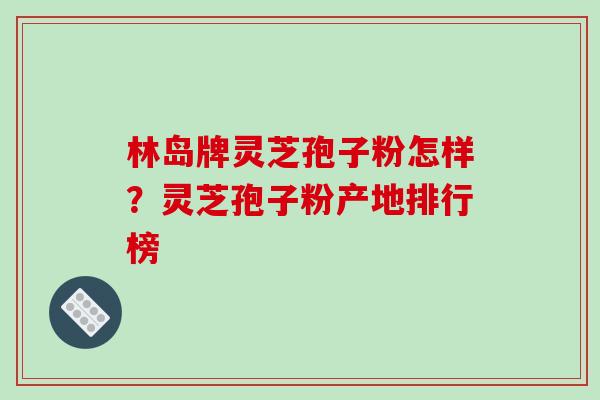 林岛牌灵芝孢子粉怎样?灵芝孢子粉产地排行榜