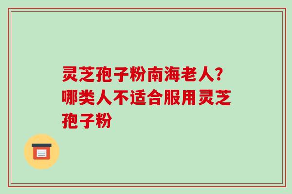 灵芝孢子粉南海老人?哪类人不适合服用灵芝孢子粉