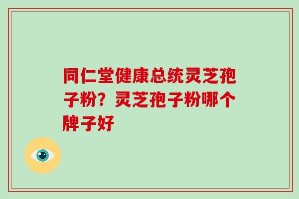 同仁堂健康总统灵芝孢子粉?灵芝孢子粉哪个牌子好