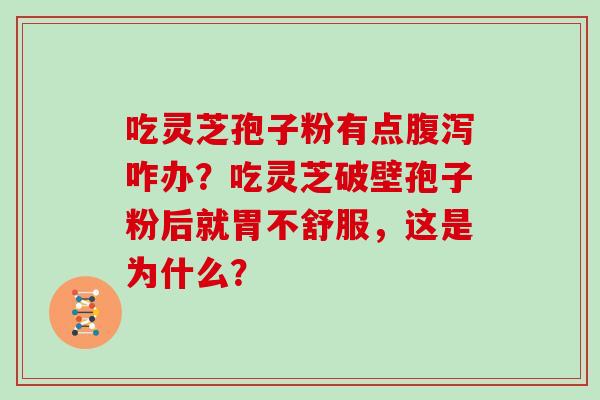 吃灵芝孢子粉有点腹泻咋办?吃灵芝破壁孢子粉后就胃不舒服,这是为什么?