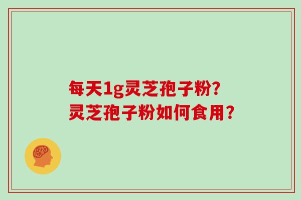 每天1g灵芝孢子粉?灵芝孢子粉如何食用?
