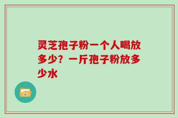 灵芝孢子粉一个人喝放多少?一斤孢子粉放多少水