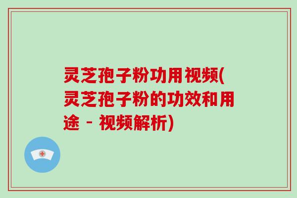 灵芝孢子粉功用视频(灵芝孢子粉的功效和用途 - 视频解析)