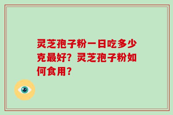 灵芝孢子粉一日吃多少克最好？灵芝孢子粉如何食用？