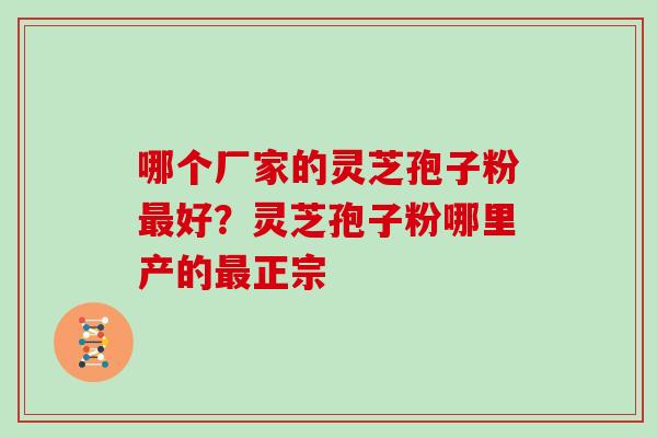 哪个厂家的灵芝孢子粉最好?灵芝孢子粉哪里产的最正宗