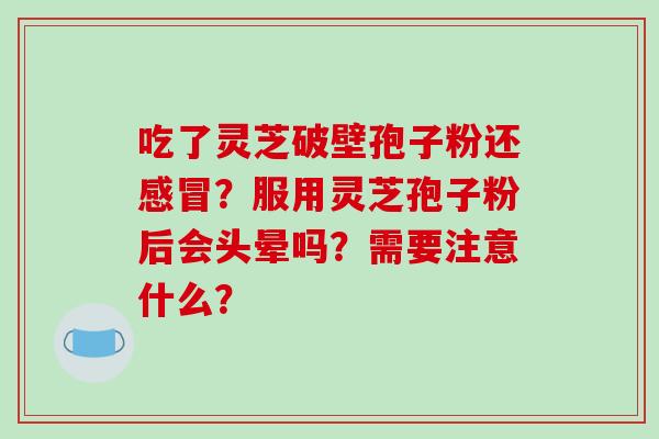 吃了灵芝破壁孢子粉还感冒?服用灵芝孢子粉后会头晕吗?需要注意什么?