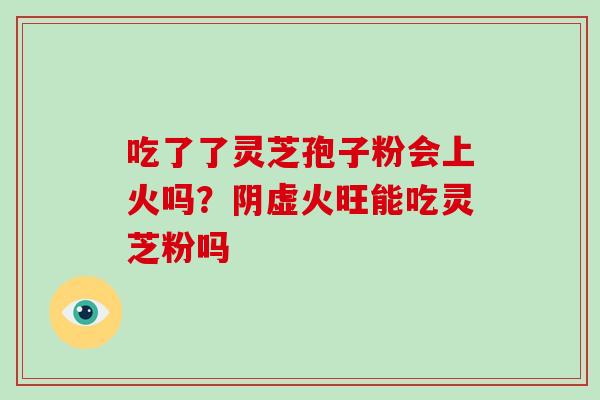 吃了了灵芝孢子粉会上火吗?阴虚火旺能吃灵芝粉吗