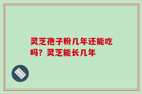 灵芝孢子粉几年还能吃吗?灵芝能长几年