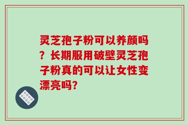 灵芝孢子粉可以养颜吗?长期服用破壁灵芝孢子粉真的可以让女性变漂亮吗?