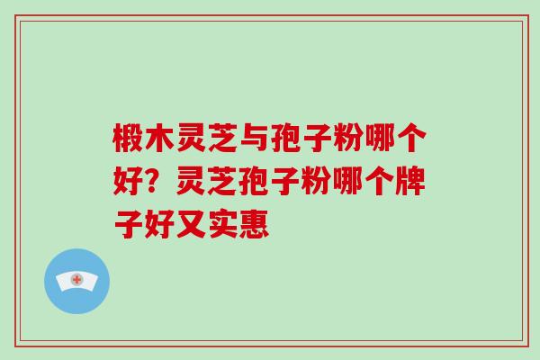 椴木灵芝与孢子粉哪个好?灵芝孢子粉哪个牌子好又实惠