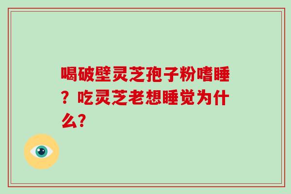 喝破壁灵芝孢子粉嗜睡?吃灵芝老想睡觉为什么?