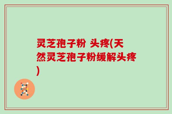 灵芝孢子粉 头疼(天然灵芝孢子粉缓解头疼)
