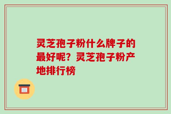 灵芝孢子粉什么牌子的最好呢?灵芝孢子粉产地排行榜