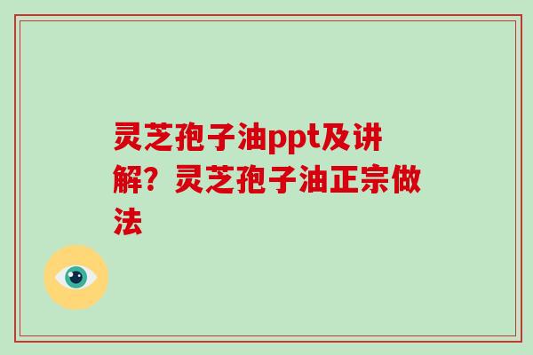 灵芝孢子油ppt及讲解?灵芝孢子油正宗做法