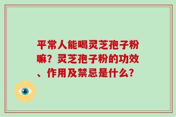 平常人能喝灵芝孢子粉嘛?灵芝孢子粉的功效、作用及禁忌是什么?