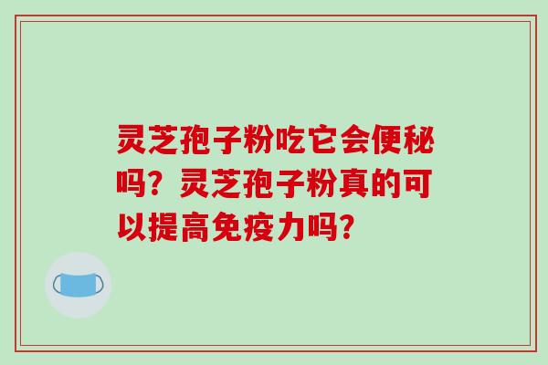 灵芝孢子粉吃它会便秘吗?灵芝孢子粉真的可以提高免疫力吗?