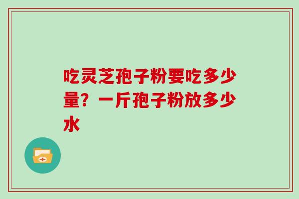 吃灵芝孢子粉要吃多少量？一斤孢子粉放多少水