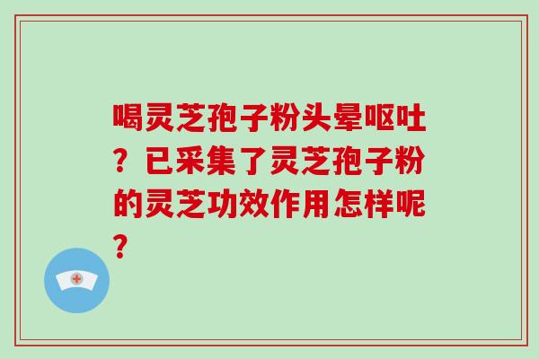 喝灵芝孢子粉头晕呕吐?已采集了灵芝孢子粉的灵芝功效作用怎样呢?