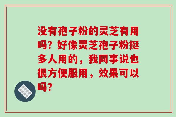 没有孢子粉的灵芝有用吗?好像灵芝孢子粉挺多人用的,我同事说也很方便服用,效果可以吗?