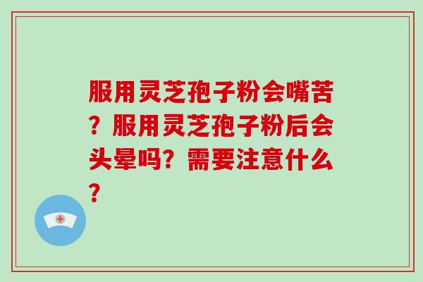 服用灵芝孢子粉会嘴苦?服用灵芝孢子粉后会头晕吗?需要注意什么?