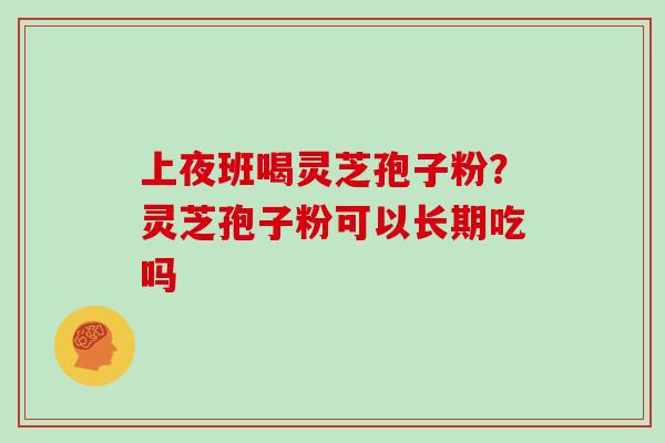 上夜班喝灵芝孢子粉?灵芝孢子粉可以长期吃吗