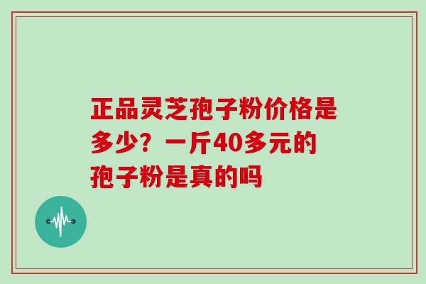 正品灵芝孢子粉价格是多少？一斤40多元的孢子粉是真的吗