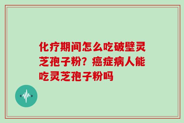 化疗期间怎么吃破壁灵芝孢子粉?癌症病人能吃灵芝孢子粉吗