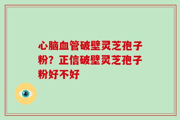 心脑血管破壁灵芝孢子粉？正信破壁灵芝孢子粉好不好