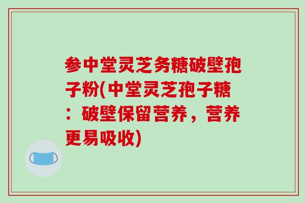 参中堂灵芝务糖破壁孢子粉(中堂灵芝孢子糖:破壁保留营养,营养更易吸收)