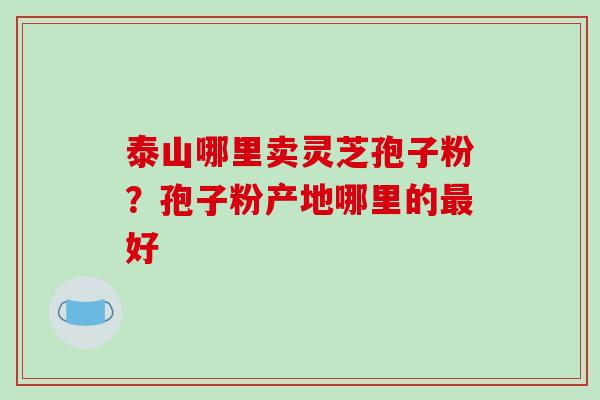泰山哪里卖灵芝孢子粉?孢子粉产地哪里的最好