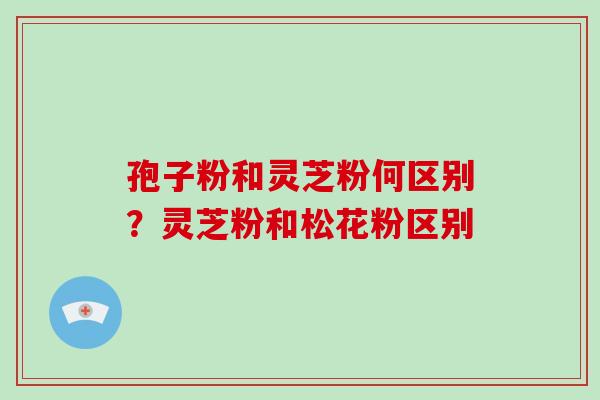 孢子粉和灵芝粉何区别?灵芝粉和松花粉区别