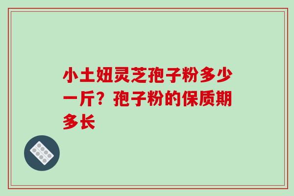 小土妞灵芝孢子粉多少一斤?孢子粉的保质期多长