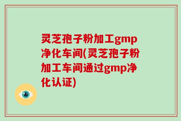 灵芝孢子粉加工gmp净化车间(灵芝孢子粉加工车间通过gmp净化认证)