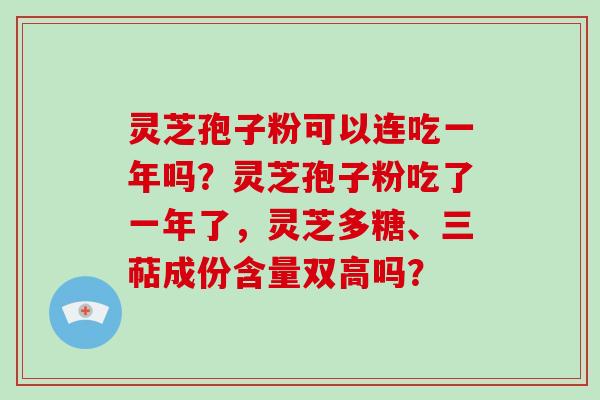 灵芝孢子粉可以连吃一年吗?灵芝孢子粉吃了一年了,灵芝多糖、三萜成份含量双高吗?