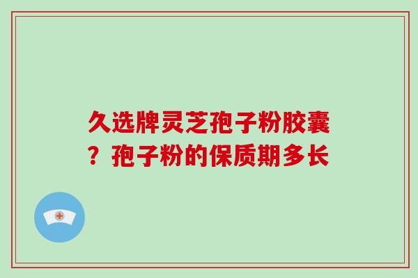 久选牌灵芝孢子粉胶囊?孢子粉的保质期多长