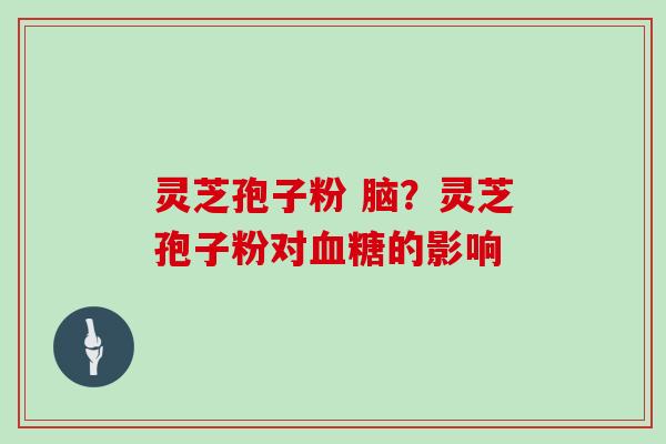 灵芝孢子粉 脑？灵芝孢子粉对血糖的影响