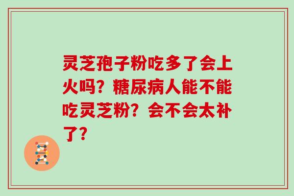 灵芝孢子粉吃多了会上火吗？糖尿病人能不能吃灵芝粉？会不会太补了？