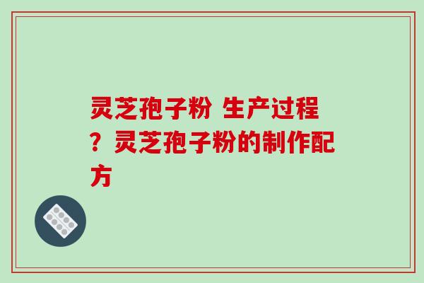 灵芝孢子粉 生产过程?灵芝孢子粉的制作配方