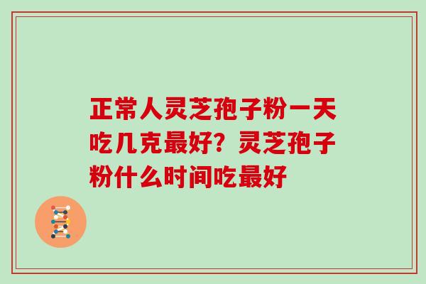 正常人灵芝孢子粉一天吃几克最好？灵芝孢子粉什么时间吃最好