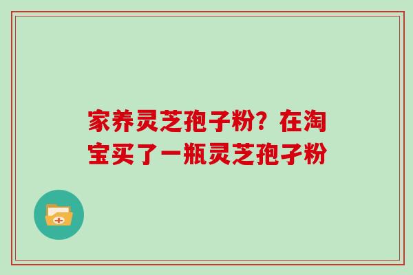 家养灵芝孢子粉?在淘宝买了一瓶灵芝孢孑粉