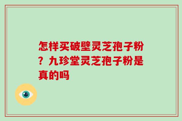 怎样买破壁灵芝孢子粉？九珍堂灵芝孢子粉是真的吗